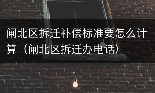 闸北区拆迁补偿标准要怎么计算（闸北区拆迁办电话）