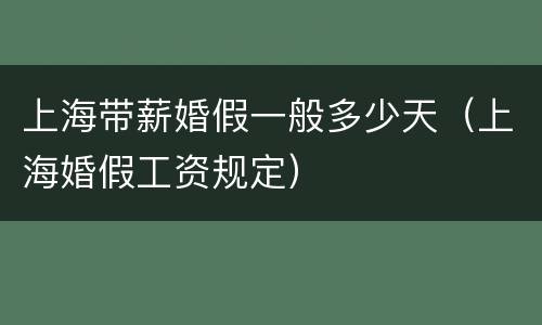 上海带薪婚假一般多少天（上海婚假工资规定）