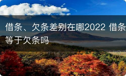 借条、欠条差别在哪2022 借条等于欠条吗