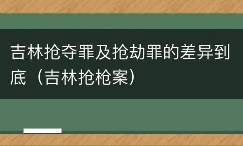 吉林抢夺罪及抢劫罪的差异到底（吉林抢枪案）