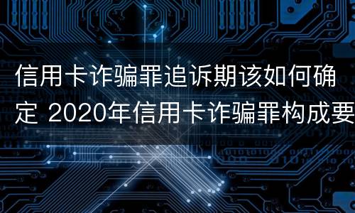信用卡诈骗罪追诉期该如何确定 2020年信用卡诈骗罪构成要件