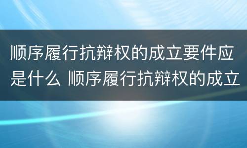 顺序履行抗辩权的成立要件应是什么 顺序履行抗辩权的成立要件应是什么法律