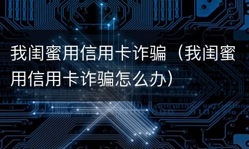 我闺蜜用信用卡诈骗（我闺蜜用信用卡诈骗怎么办）