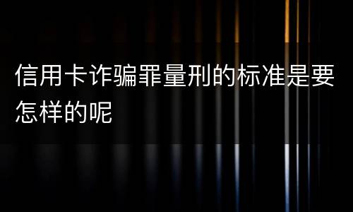 信用卡诈骗罪量刑的标准是要怎样的呢
