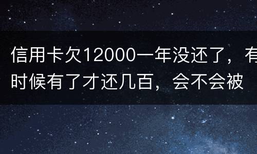 信用卡欠12000一年没还了，有时候有了才还几百，会不会被抓
