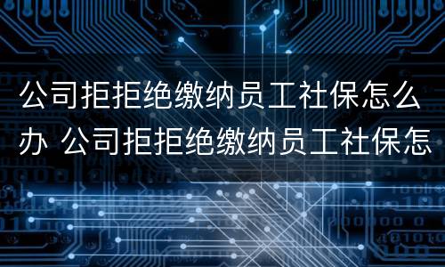公司拒拒绝缴纳员工社保怎么办 公司拒拒绝缴纳员工社保怎么办理
