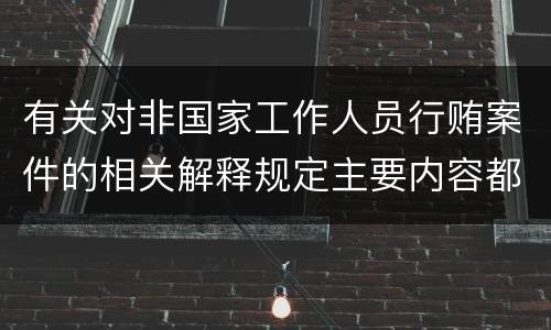 有关对非国家工作人员行贿案件的相关解释规定主要内容都有哪些