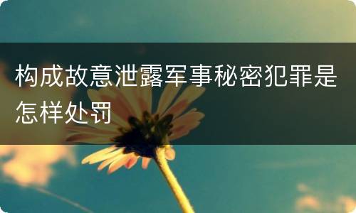 构成故意泄露军事秘密犯罪是怎样处罚