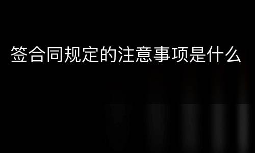 签合同规定的注意事项是什么