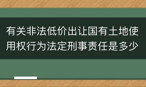 有关非法低价出让国有土地使用权行为法定刑事责任是多少