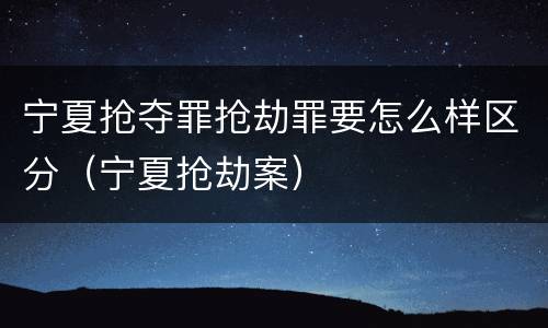 宁夏抢夺罪抢劫罪要怎么样区分（宁夏抢劫案）