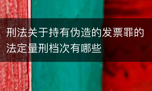 刑法关于持有伪造的发票罪的法定量刑档次有哪些