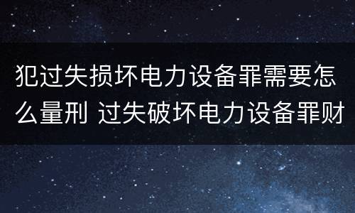 犯过失损坏电力设备罪需要怎么量刑 过失破坏电力设备罪财产损失