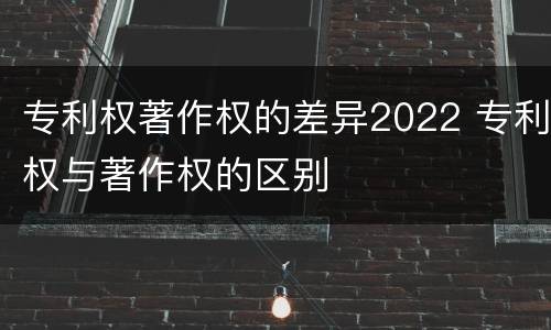专利权著作权的差异2022 专利权与著作权的区别