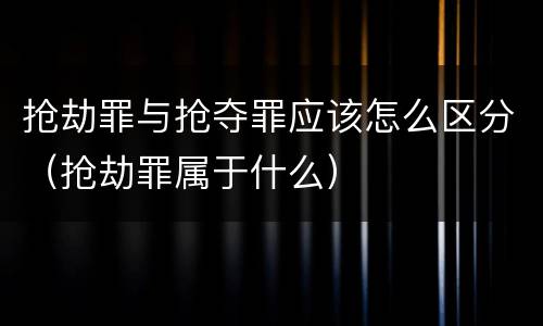 抢劫罪与抢夺罪应该怎么区分（抢劫罪属于什么）