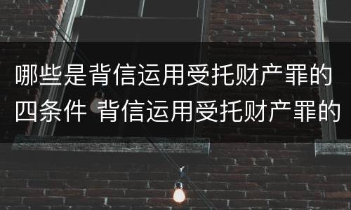 哪些是背信运用受托财产罪的四条件 背信运用受托财产罪的主体