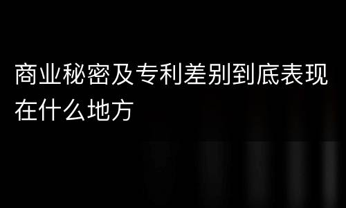 商业秘密及专利差别到底表现在什么地方