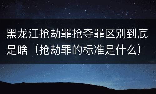 黑龙江抢劫罪抢夺罪区别到底是啥（抢劫罪的标准是什么）
