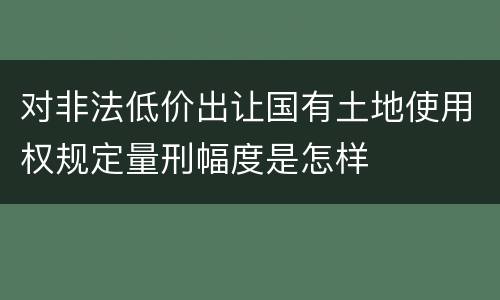 对非法低价出让国有土地使用权规定量刑幅度是怎样