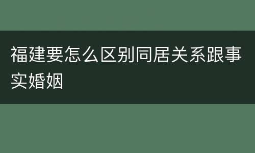 福建要怎么区别同居关系跟事实婚姻
