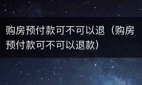 购房预付款可不可以退（购房预付款可不可以退款）