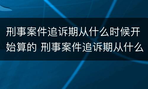 刑事案件追诉期从什么时候开始算的 刑事案件追诉期从什么时候算起