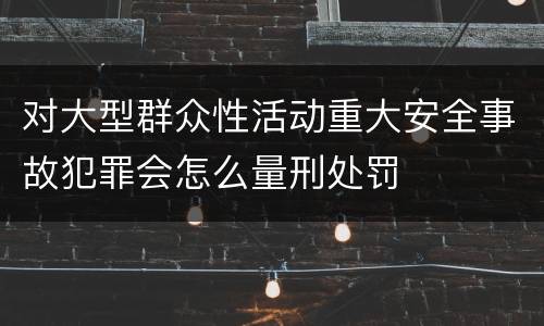 对大型群众性活动重大安全事故犯罪会怎么量刑处罚