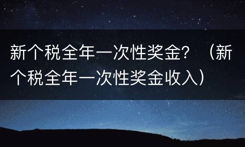 新个税全年一次性奖金？（新个税全年一次性奖金收入）
