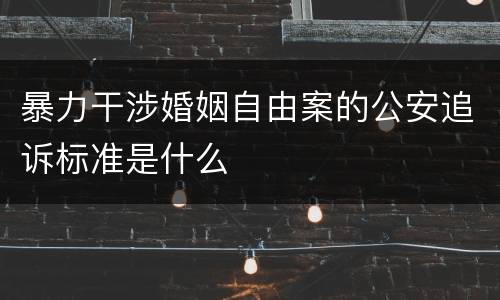 暴力干涉婚姻自由案的公安追诉标准是什么