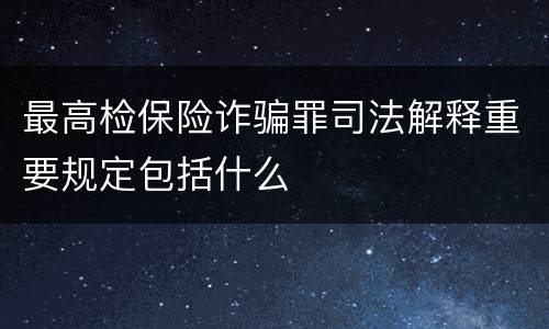 最高检保险诈骗罪司法解释重要规定包括什么