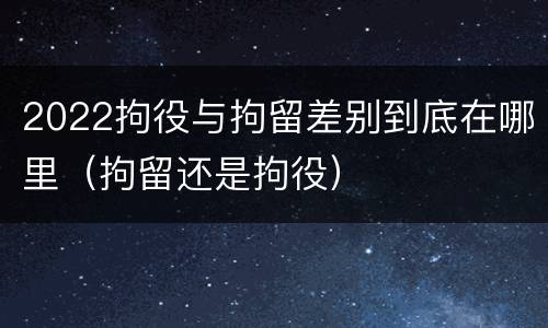 2022拘役与拘留差别到底在哪里（拘留还是拘役）