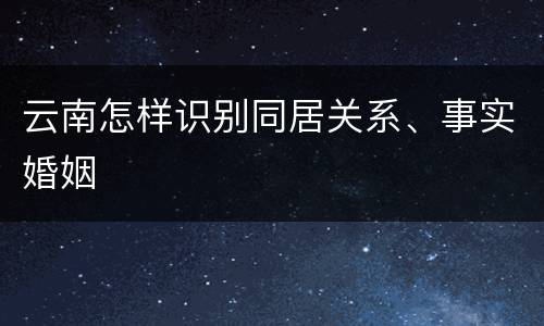 云南怎样识别同居关系、事实婚姻