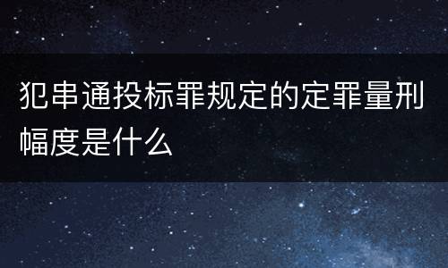 犯串通投标罪规定的定罪量刑幅度是什么