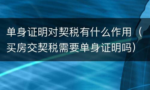 单身证明对契税有什么作用（买房交契税需要单身证明吗）