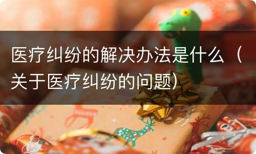 医疗纠纷的解决办法是什么（关于医疗纠纷的问题）