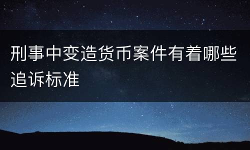 刑事中变造货币案件有着哪些追诉标准