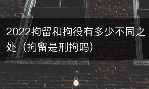 2022拘留和拘役有多少不同之处（拘留是刑拘吗）