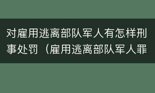 对雇用逃离部队军人有怎样刑事处罚（雇用逃离部队军人罪）