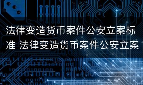 法律变造货币案件公安立案标准 法律变造货币案件公安立案标准规定