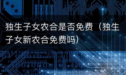 独生子女农合是否免费（独生子女新农合免费吗）