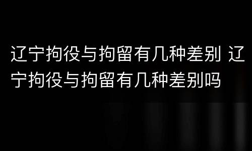 辽宁拘役与拘留有几种差别 辽宁拘役与拘留有几种差别吗