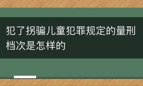 犯了拐骗儿童犯罪规定的量刑档次是怎样的