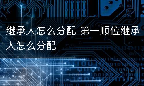 继承人怎么分配 第一顺位继承人怎么分配