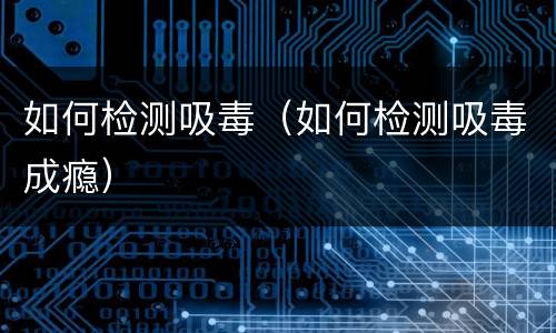 如何检测吸毒（如何检测吸毒成瘾）