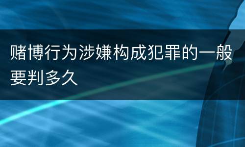 赌博行为涉嫌构成犯罪的一般要判多久