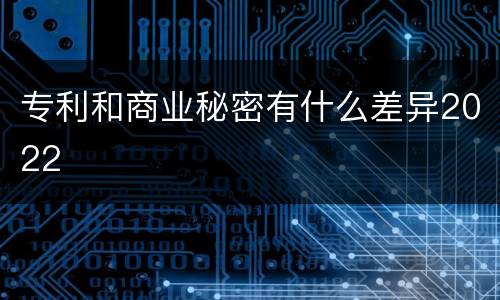 专利和商业秘密有什么差异2022