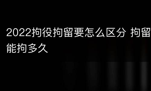 2022拘役拘留要怎么区分 拘留能拘多久