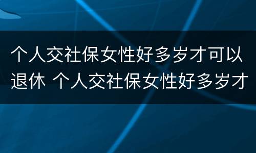 个人交社保女性好多岁才可以退休 个人交社保女性好多岁才可以退休呢