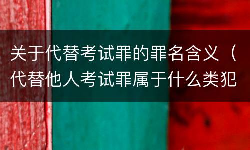 关于代替考试罪的罪名含义（代替他人考试罪属于什么类犯罪）