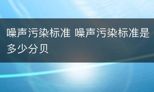 噪声污染标准 噪声污染标准是多少分贝